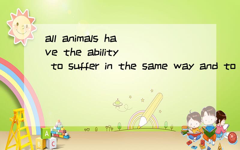 all animals have the ability to suffer in the same way and to the same degree that humans do.这是个什么句子?主谓宾分别是?这句子里面有哪些词或短语要注意用法的?最后求翻译?（有于刚申请的,总共问了两个就