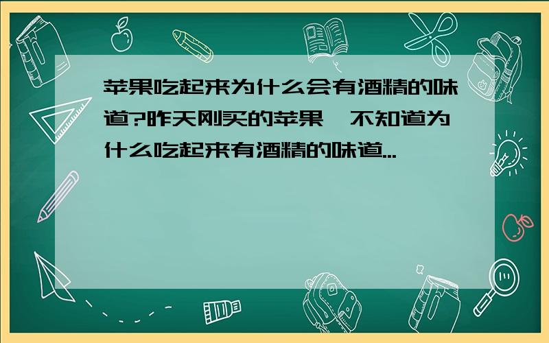 苹果吃起来为什么会有酒精的味道?昨天刚买的苹果,不知道为什么吃起来有酒精的味道...