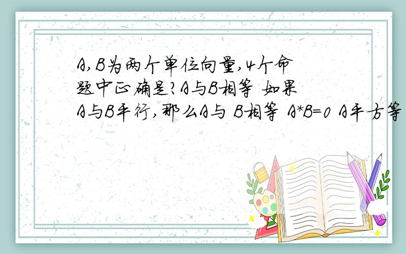 A,B为两个单位向量,4个命题中正确是?A与B相等 如果A与B平行,那么A与 B相等 A*B=0 A平方等于B平方拜托�