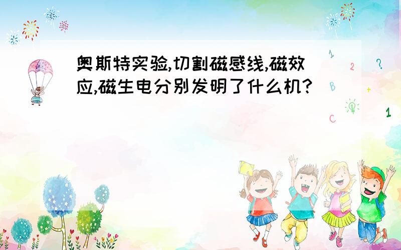 奥斯特实验,切割磁感线,磁效应,磁生电分别发明了什么机?