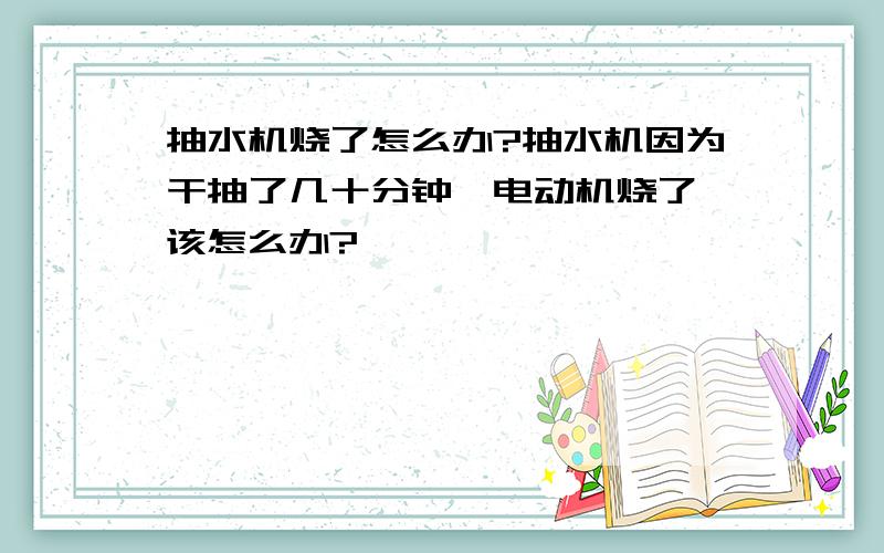 抽水机烧了怎么办?抽水机因为干抽了几十分钟,电动机烧了,该怎么办?