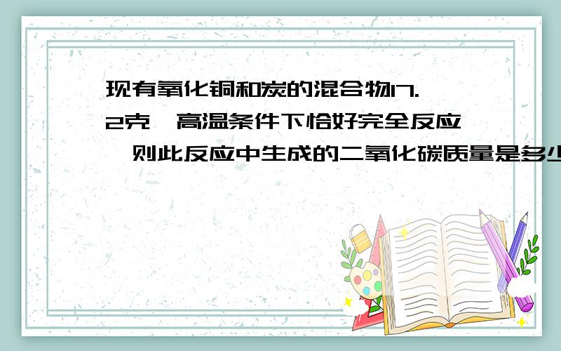 现有氧化铜和炭的混合物17.2克,高温条件下恰好完全反应,则此反应中生成的二氧化碳质量是多少