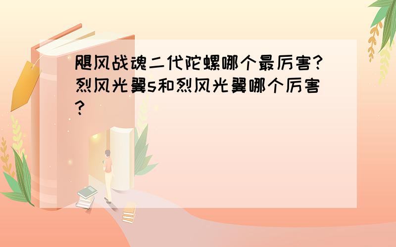 飓风战魂二代陀螺哪个最厉害?烈风光翼s和烈风光翼哪个厉害?