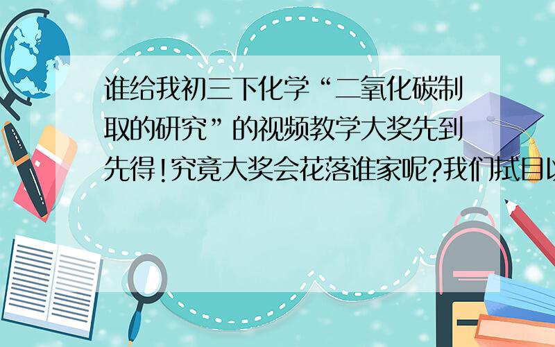 谁给我初三下化学“二氧化碳制取的研究”的视频教学大奖先到先得!究竟大奖会花落谁家呢?我们拭目以待