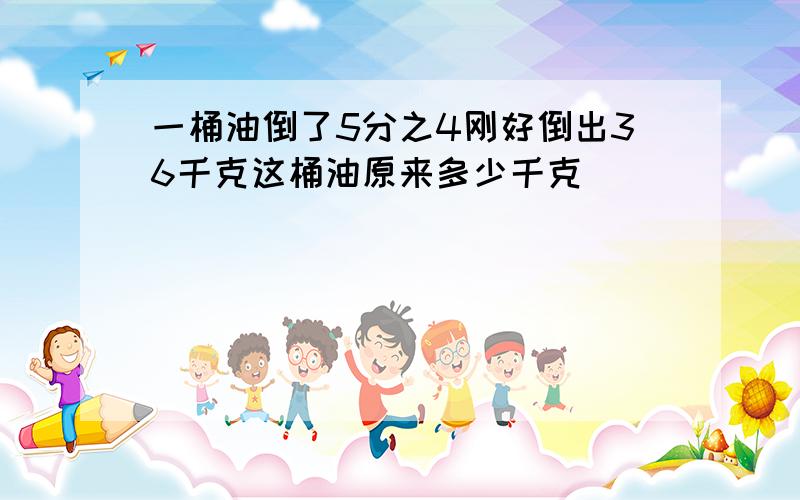 一桶油倒了5分之4刚好倒出36千克这桶油原来多少千克