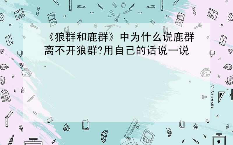 《狼群和鹿群》中为什么说鹿群离不开狼群?用自己的话说一说.