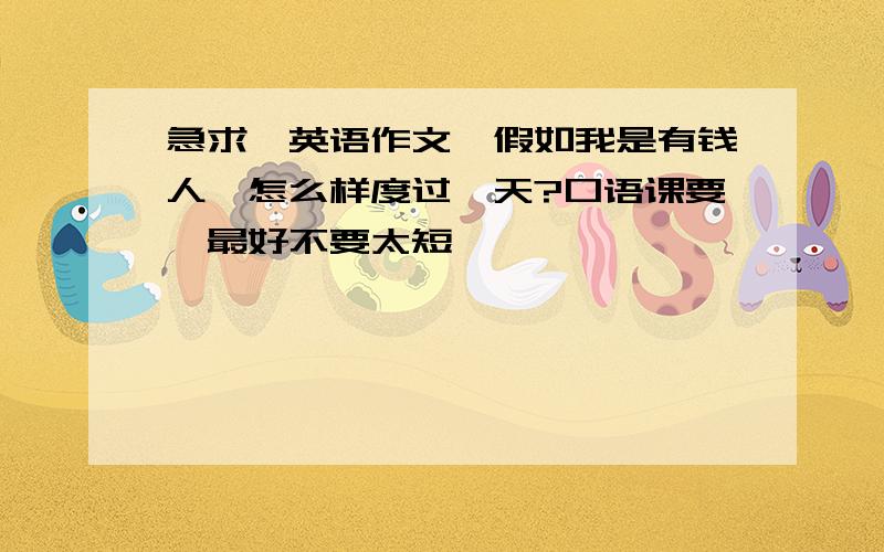 急求一英语作文,假如我是有钱人,怎么样度过一天?口语课要,最好不要太短,