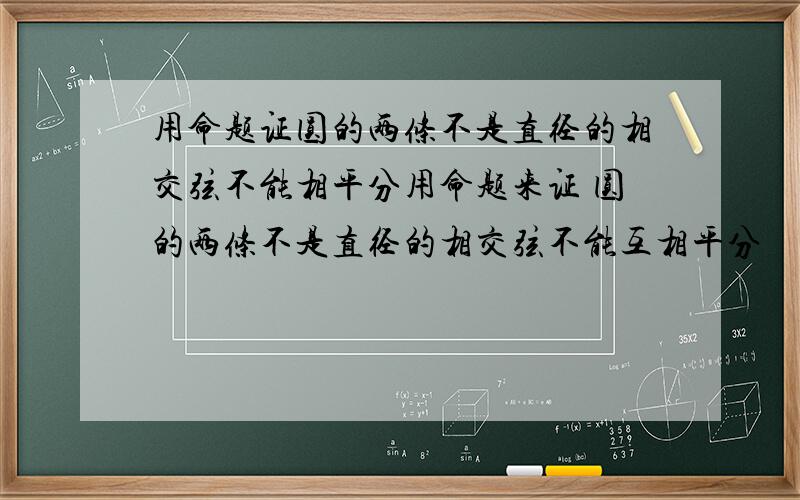 用命题证圆的两条不是直径的相交弦不能相平分用命题来证 圆的两条不是直径的相交弦不能互相平分