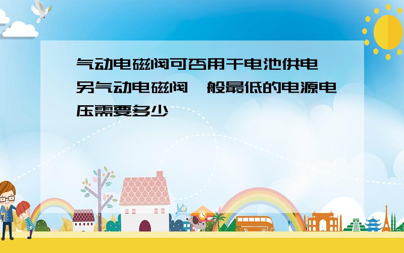 气动电磁阀可否用干电池供电 另气动电磁阀一般最低的电源电压需要多少