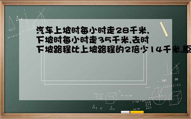 汽车上坡时每小时走28千米,下坡时每小时走35千米,去时下坡路程比上坡路程的2倍少14千米,原路返回比去时多用了12分钟,问去时上下坡路程各多少千米?