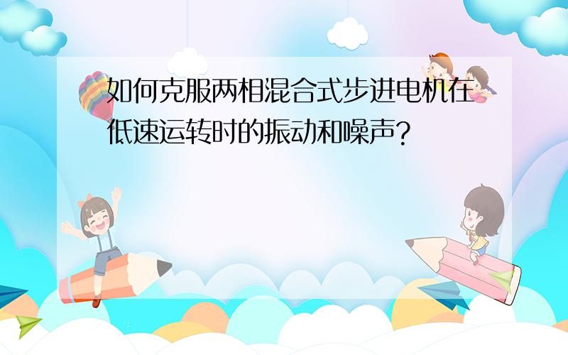 如何克服两相混合式步进电机在低速运转时的振动和噪声?