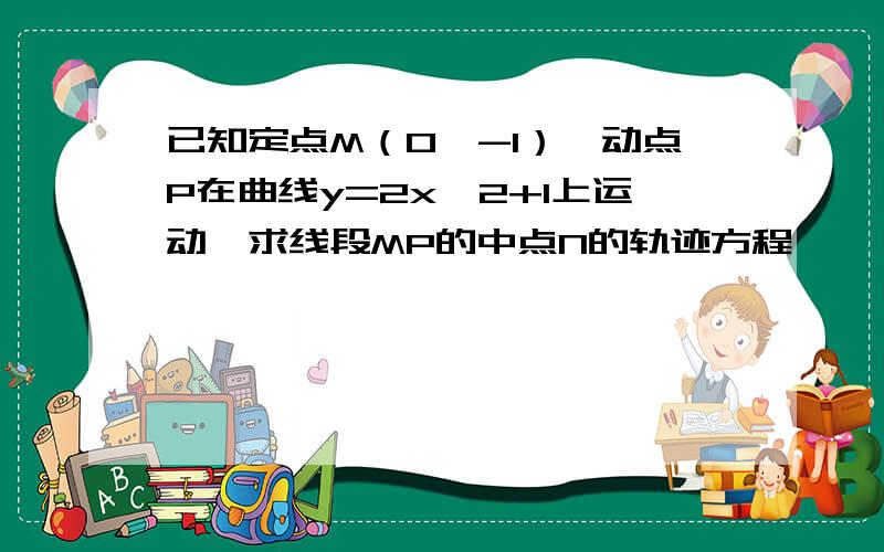 已知定点M（0,-1）,动点P在曲线y=2x^2+1上运动,求线段MP的中点N的轨迹方程,