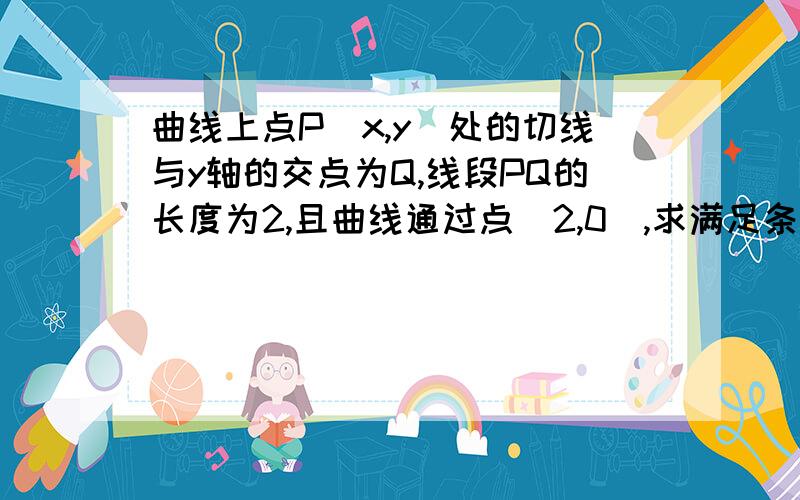 曲线上点P（x,y）处的切线与y轴的交点为Q,线段PQ的长度为2,且曲线通过点（2,0）,求满足条件的微分方程