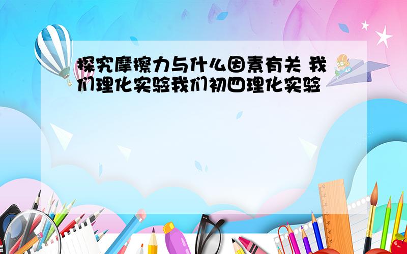 探究摩擦力与什么因素有关 我们理化实验我们初四理化实验