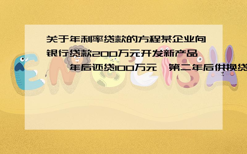 关于年利率贷款的方程某企业向银行贷款200万元开发新产品,一年后还贷100万元,第二年后供换贷及付息132万元.贷款均按一年期计算,年利率不变.求这种贷款的年利率.用方程列式,过了今天，就