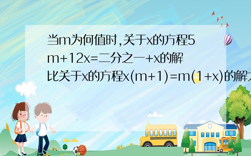 当m为何值时,关于x的方程5m+12x=二分之一+x的解比关于x的方程x(m+1)=m(1+x)的解大二